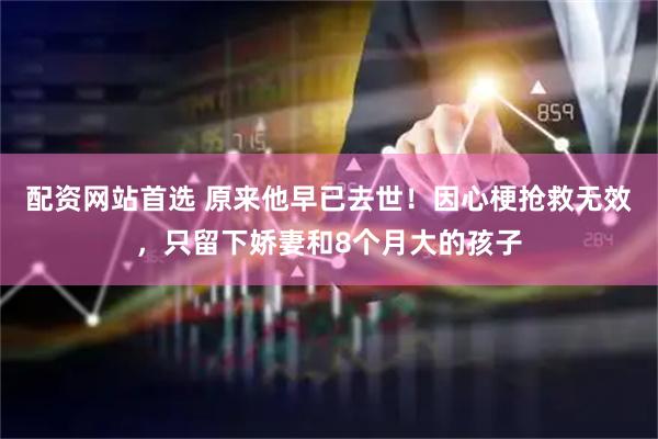 配资网站首选 原来他早已去世！因心梗抢救无效，只留下娇妻和8个月大的孩子