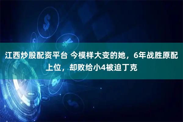 江西炒股配资平台 今模样大变的她，6年战胜原配上位，却败给小4被迫丁克